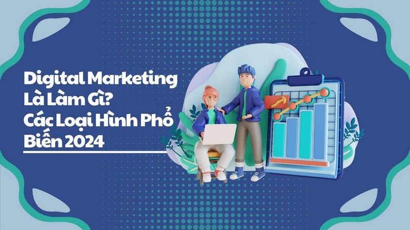 Digital Marketing Là Làm Gì? Các Loại Hình Phổ Biến 2024