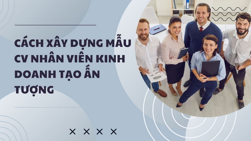 Cách Xây Dựng Mẫu CV Nhân Viên Kinh Doanh Tạo Ấn Tượng